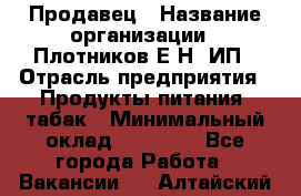 Продавец › Название организации ­ Плотников Е.Н, ИП › Отрасль предприятия ­ Продукты питания, табак › Минимальный оклад ­ 17 000 - Все города Работа » Вакансии   . Алтайский край